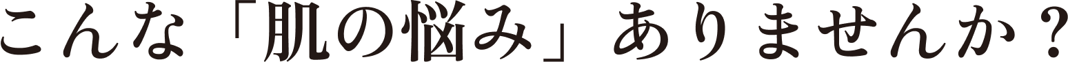こんな「肌の悩み」ありませんか？
