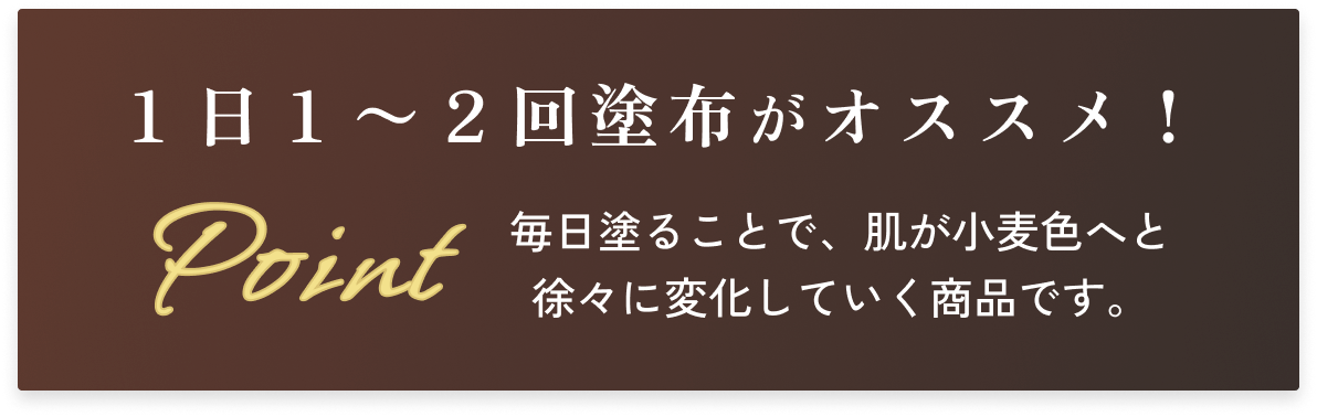 1日1から2回の塗布がオススメ！毎日塗ることで小麦色の肌へ徐々に変化していく商品です。