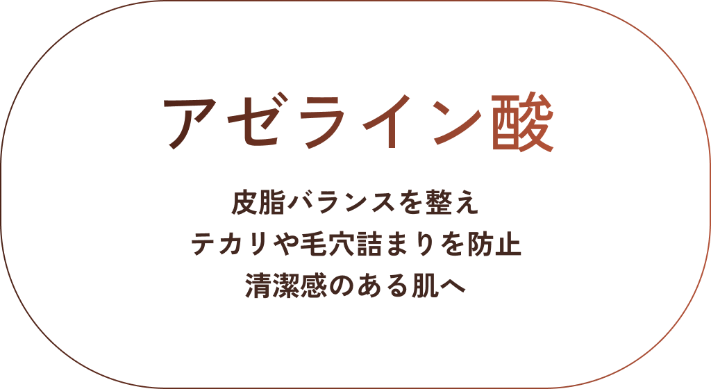アゼライン酸。皮脂バランスを整え、テカリや毛穴詰まりを防止。清潔感のある肌へ