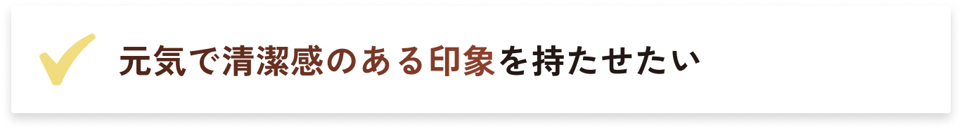 元気で清潔感のある印象を持たせたい